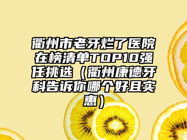 衢州市老牙烂了医院在榜清单TOP10强任挑选（衢州康德牙科告诉你哪个好且实惠）