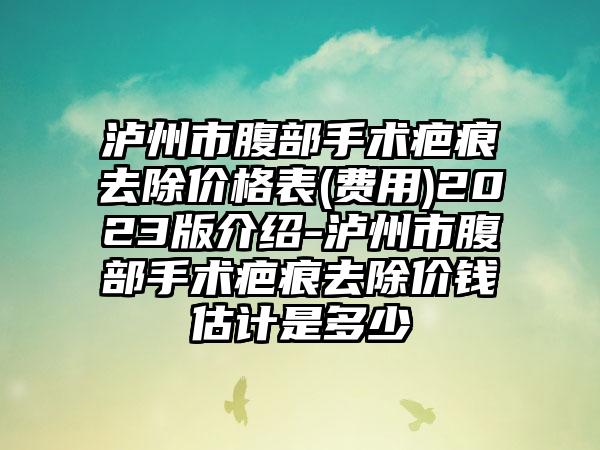 泸州市腹部手术疤痕去除价格表(费用)2023版介绍-泸州市腹部手术疤痕去除价钱估计是多少