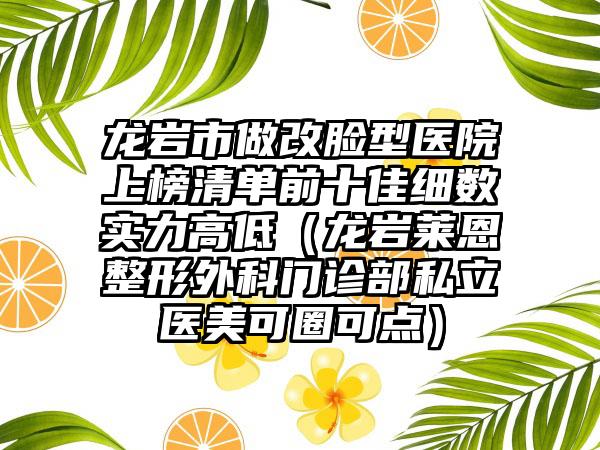 龙岩市做改脸型医院上榜清单前十佳细数实力高低（龙岩莱恩整形外科门诊部私立医美可圈可点）