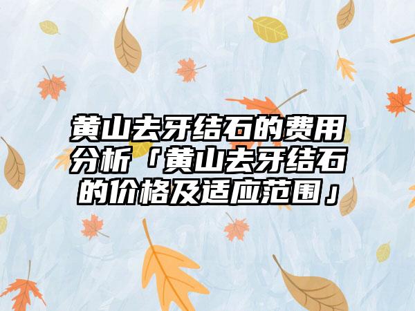 黄山去牙结石的费用分析「黄山去牙结石的价格及适应范围」