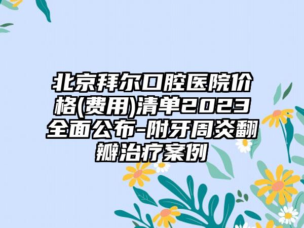 北京拜尔口腔医院价格(费用)清单2023全面公布-附牙周炎翻瓣治疗案例