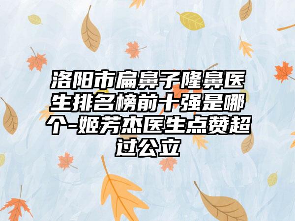 洛阳市扁鼻子隆鼻医生排名榜前十强是哪个-姬芳杰医生点赞超过公立