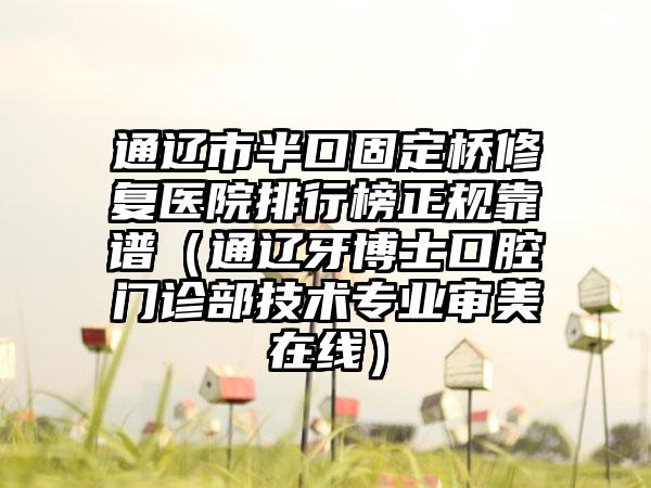 通辽市半口固定桥修复医院排行榜正规靠谱（通辽牙博士口腔门诊部技术专业审美在线）