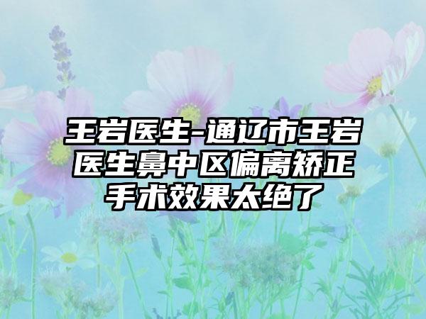 王岩医生-通辽市王岩医生鼻中区偏离矫正手术效果太绝了