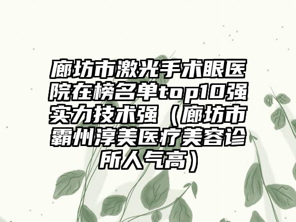 廊坊市激光手术眼医院在榜名单top10强实力技术强（廊坊市霸州淳美医疗美容诊所人气高）