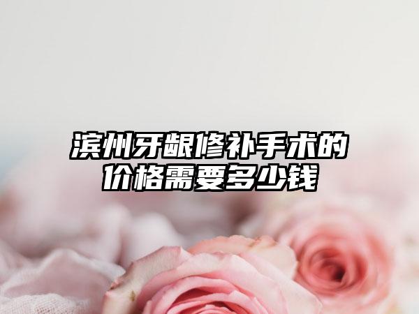 滨州牙龈修补手术的价格需要多少钱