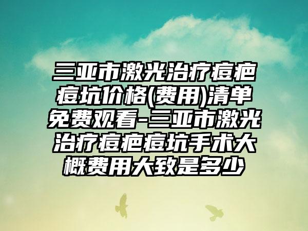 三亚市激光治疗痘疤痘坑价格(费用)清单免费观看-三亚市激光治疗痘疤痘坑手术大概费用大致是多少