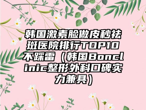 韩国激素脸做皮秒祛斑医院排行TOP10不踩雷（韩国Bonclinic整形外科口碑实力兼具）