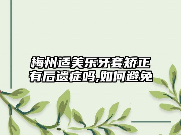 梅州适美乐牙套矫正有后遗症吗,如何避免