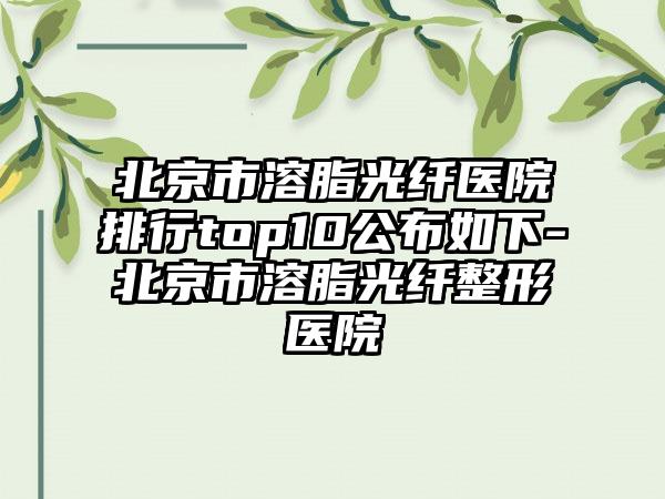 北京市溶脂光纤医院排行top10公布如下-北京市溶脂光纤整形医院