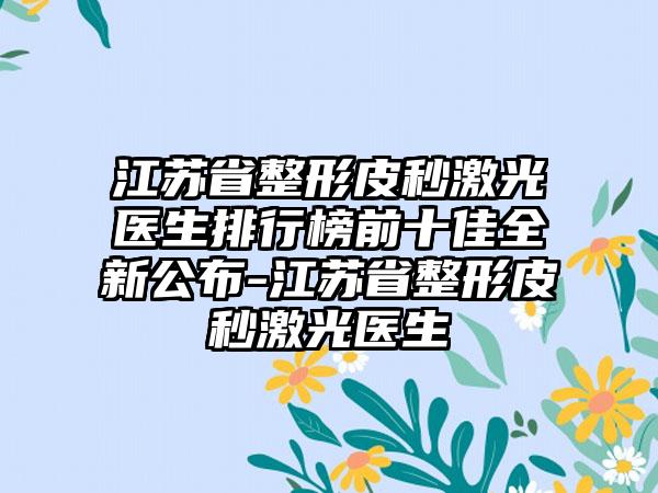 江苏省整形皮秒激光医生排行榜前十佳全新公布-江苏省整形皮秒激光医生