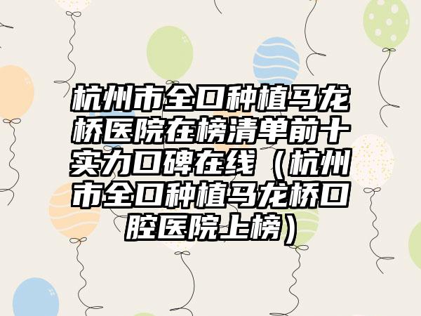 杭州市全口种植马龙桥医院在榜清单前十实力口碑在线（杭州市全口种植马龙桥口腔医院上榜）
