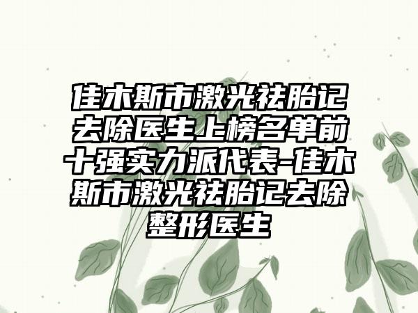 佳木斯市激光祛胎记去除医生上榜名单前十强实力派代表-佳木斯市激光祛胎记去除整形医生