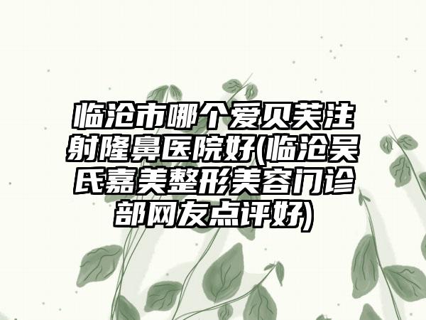 临沧市哪个爱贝芙注射隆鼻医院好(临沧吴氏嘉美整形美容门诊部网友点评好)