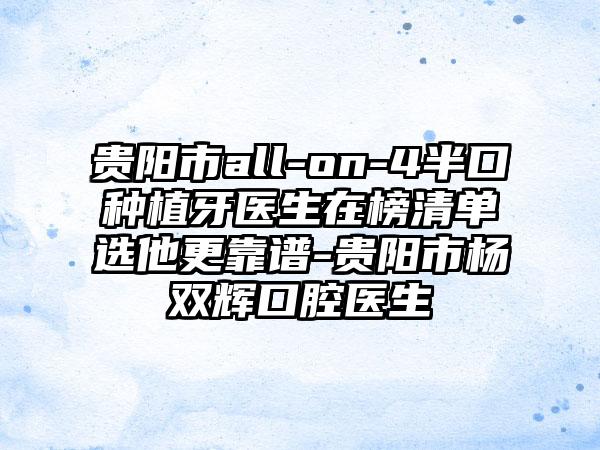 贵阳市all-on-4半口种植牙医生在榜清单选他更靠谱-贵阳市杨双辉口腔医生