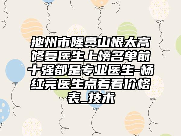 池州市隆鼻山根太高修复医生上榜名单前十强都是专业医生-杨红亮医生点着看价格表_技术