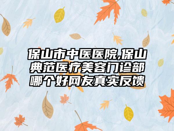 保山市中医医院,保山典范医疗美容门诊部哪个好网友真实反馈