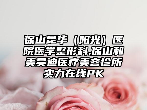 保山昆华（阳光）医院医学整形科,保山和美昊迪医疗美容诊所实力在线PK