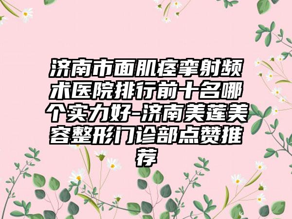 济南市面肌痉挛射频术医院排行前十名哪个实力好-济南美莲美容整形门诊部点赞推荐