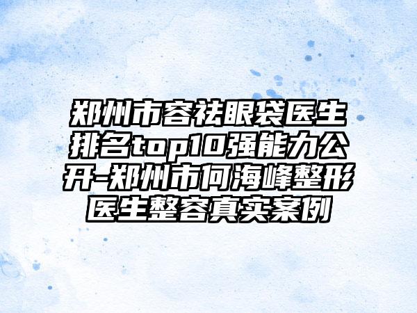 郑州市容祛眼袋医生排名top10强能力公开-郑州市何海峰整形医生整容真实案例