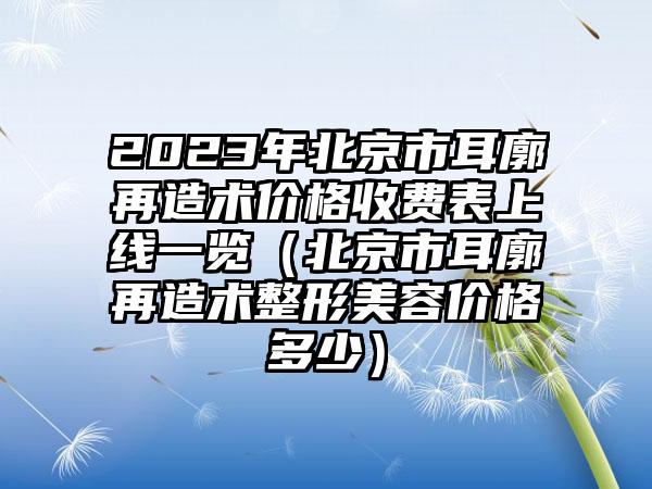 2023年北京市耳廓再造术价格收费表上线一览（北京市耳廓再造术整形美容价格多少）