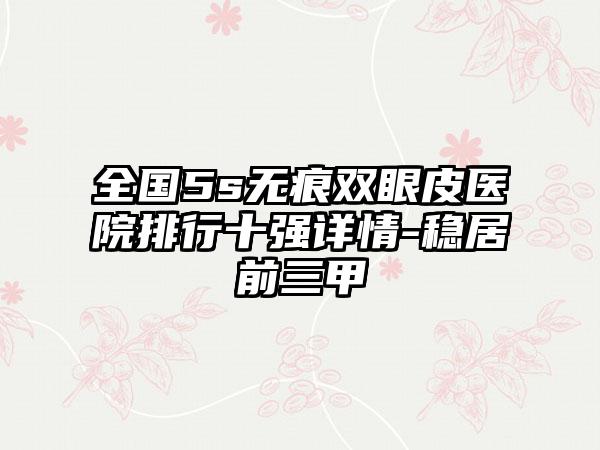 全国5s无痕双眼皮医院排行十强详情-稳居前三甲