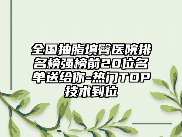 全国抽脂填臀医院排名榜强榜前20位名单送给你-热门TOP技术到位