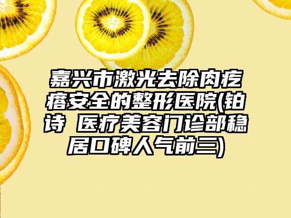 嘉兴市激光去除肉疙瘩安全的整形医院(铂诗玥医疗美容门诊部稳居口碑人气前三)