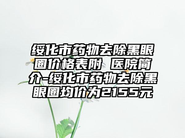 绥化市药物去除黑眼圈价格表附 医院简介-绥化市药物去除黑眼圈均价为2155元