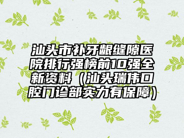 汕头市补牙龈缝隙医院排行强榜前10强全新资料（汕头瑞伟口腔门诊部实力有保障）