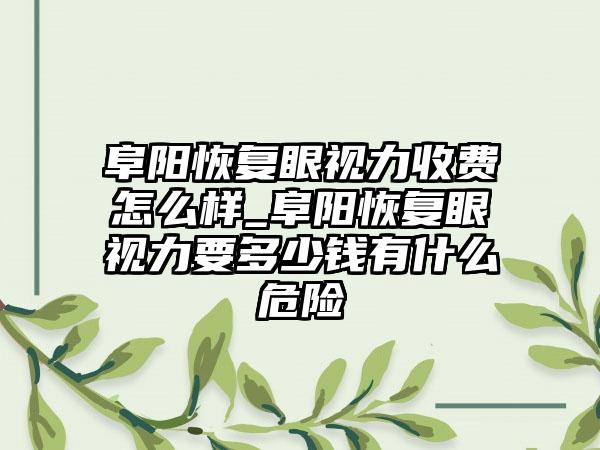 阜阳恢复眼视力收费怎么样_阜阳恢复眼视力要多少钱有什么危险