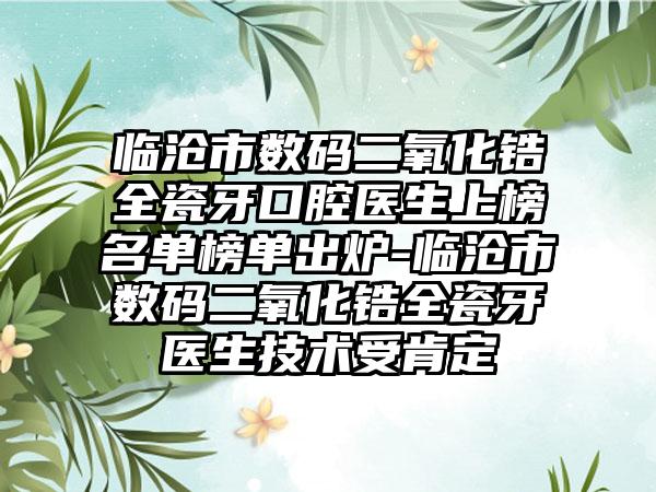 临沧市数码二氧化锆全瓷牙口腔医生上榜名单榜单出炉-临沧市数码二氧化锆全瓷牙医生技术受肯定