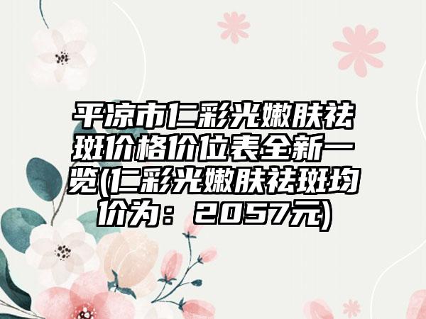 平凉市仁彩光嫩肤祛斑价格价位表全新一览(仁彩光嫩肤祛斑均价为：2057元)