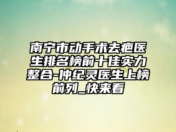 南宁市动手术去疤医生排名榜前十佳实力整合-仲纪灵医生上榜前列_快来看