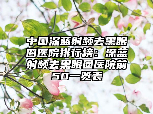 中国深蓝射频去黑眼圈医院排行榜：深蓝射频去黑眼圈医院前50一览表