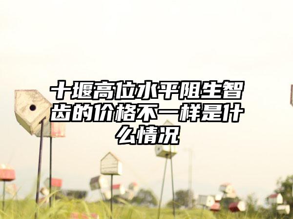 十堰高位水平阻生智齿的价格不一样是什么情况