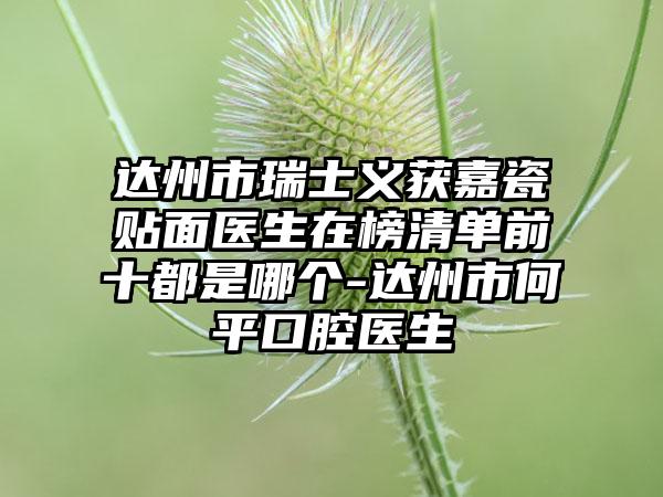 达州市瑞士义获嘉瓷贴面医生在榜清单前十都是哪个-达州市何平口腔医生