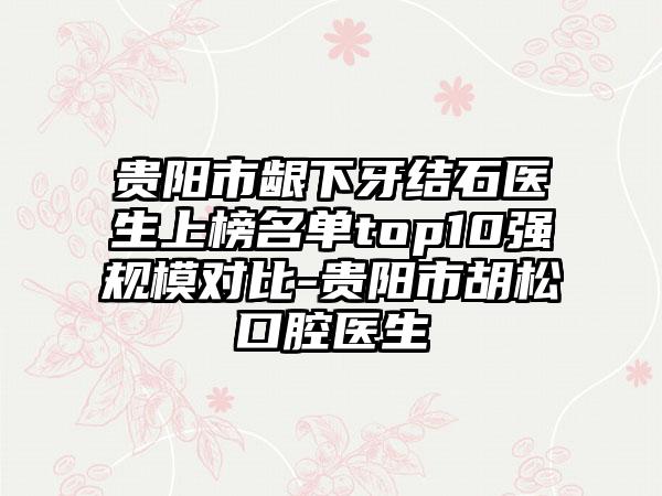 贵阳市龈下牙结石医生上榜名单top10强规模对比-贵阳市胡松口腔医生