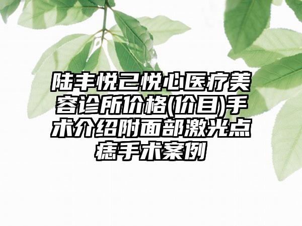 陆丰悦己悦心医疗美容诊所价格(价目)手术介绍附面部激光点痣手术案例