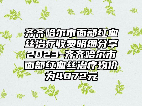 齐齐哈尔市面部红血丝治疗收费明细分享2023-齐齐哈尔市面部红血丝治疗均价为4872元