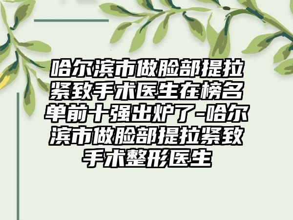 哈尔滨市做脸部提拉紧致手术医生在榜名单前十强出炉了-哈尔滨市做脸部提拉紧致手术整形医生