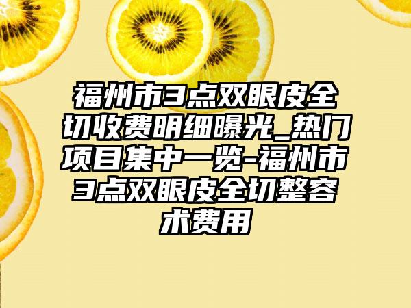 福州市3点双眼皮全切收费明细曝光_热门项目集中一览-福州市3点双眼皮全切整容术费用