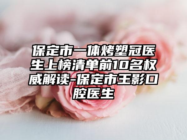 保定市一体烤塑冠医生上榜清单前10名权威解读-保定市王影口腔医生