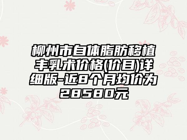 柳州市自体脂肪移植丰乳术价格(价目)详细版-近8个月均价为28580元