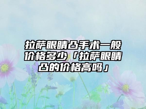 拉萨眼睛凸手术一般价格多少「拉萨眼睛凸的价格高吗」