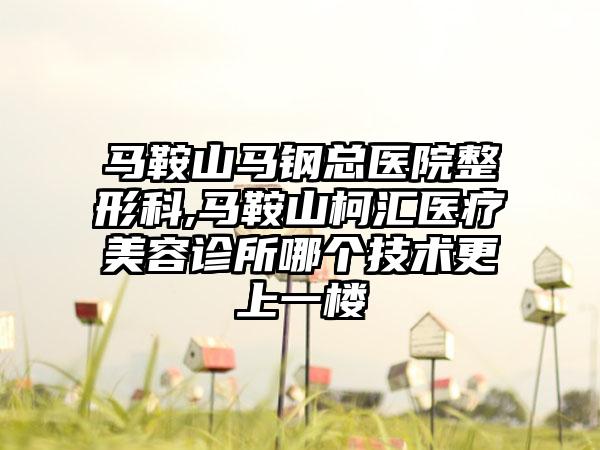 马鞍山马钢总医院整形科,马鞍山柯汇医疗美容诊所哪个技术更上一楼