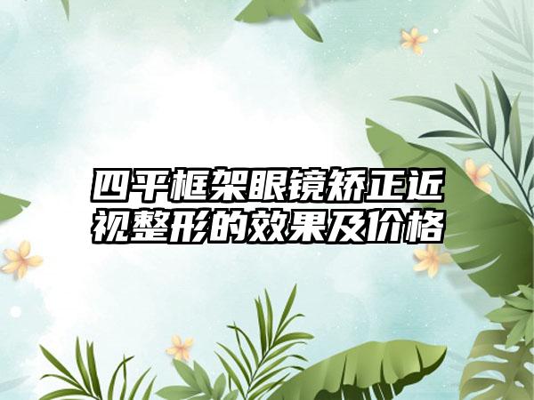 四平框架眼镜矫正近视整形的效果及价格