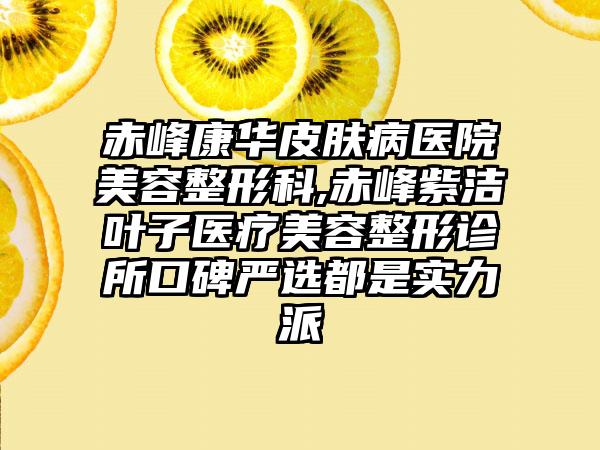 赤峰康华皮肤病医院美容整形科,赤峰紫洁叶子医疗美容整形诊所口碑严选都是实力派