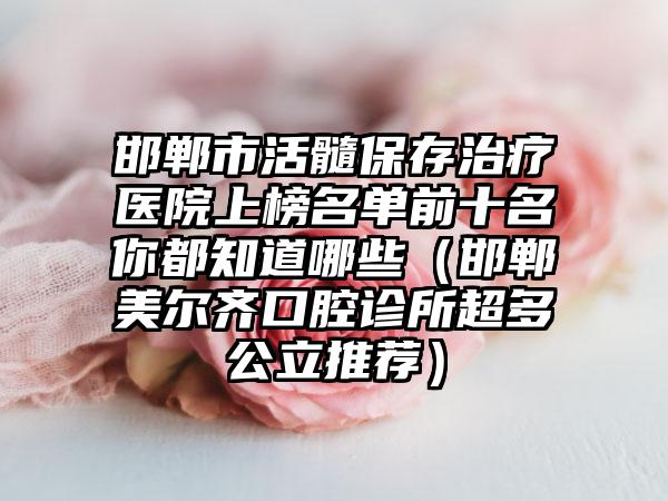 邯郸市活髓保存治疗医院上榜名单前十名你都知道哪些（邯郸美尔齐口腔诊所超多公立推荐）