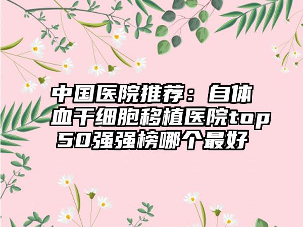 中国医院推荐：自体血干细胞移植医院top50强强榜哪个最好